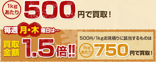 500円で買取！毎週月・木曜日は･･･買取金額1.5倍！！ 500円/1kgお見積りに該当するものは1kgあたり750円で買取！