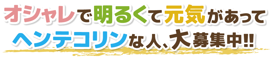 オシャレで明るくて元気があってヘンテコリンな人、大募集中!!