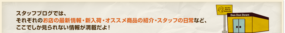 ショップブログでは、それぞれのお店の最新情報・新入荷・オススメ商品の紹介・スタッフの日常など、ここでしか見られない情報が満載だよ！